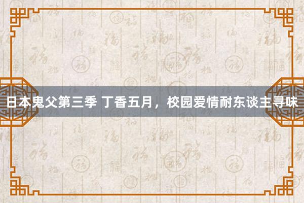 日本鬼父第三季 丁香五月，校园爱情耐东谈主寻味