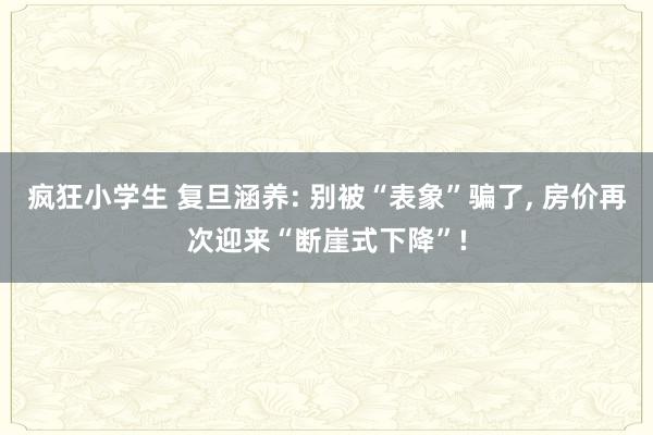 疯狂小学生 复旦涵养: 别被“表象”骗了， 房价再次迎来“断崖式下降”!