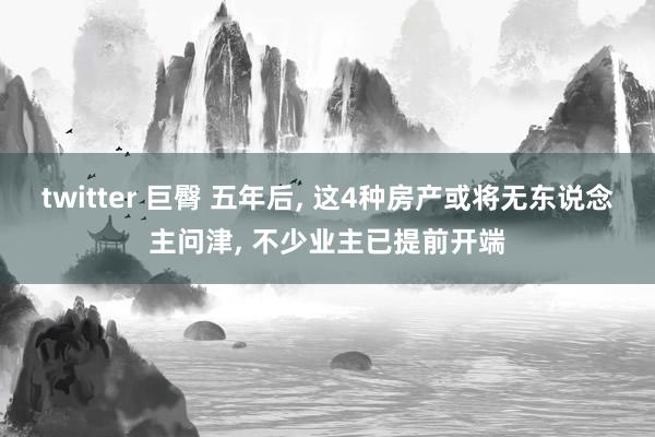 twitter 巨臀 五年后， 这4种房产或将无东说念主问津， 不少业主已提前开端