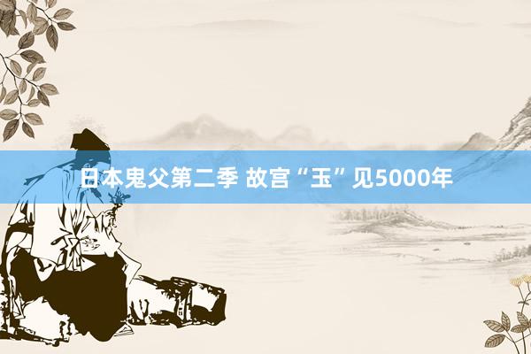 日本鬼父第二季 故宫“玉”见5000年