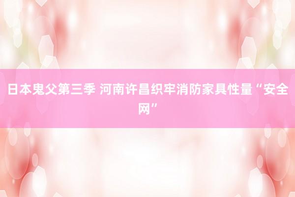 日本鬼父第三季 河南许昌织牢消防家具性量“安全网”