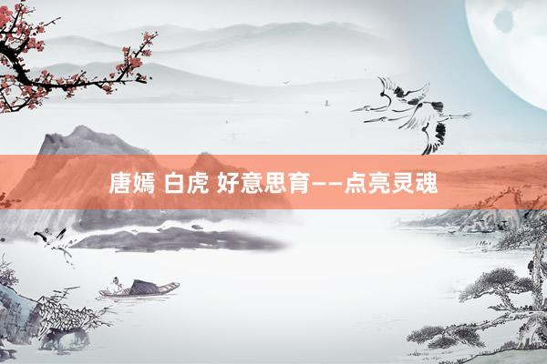 唐嫣 白虎 好意思育——点亮灵魂