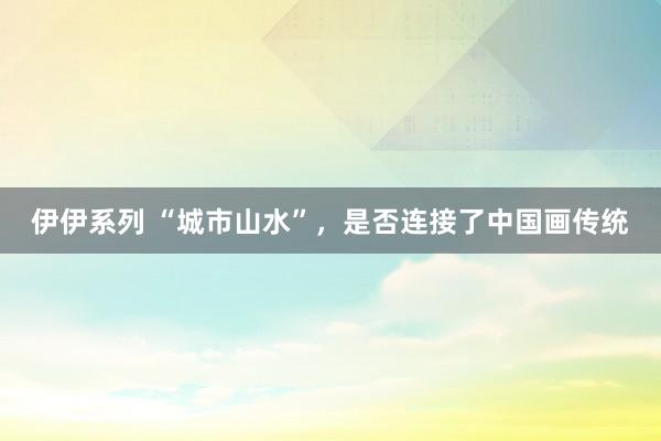伊伊系列 “城市山水”，是否连接了中国画传统