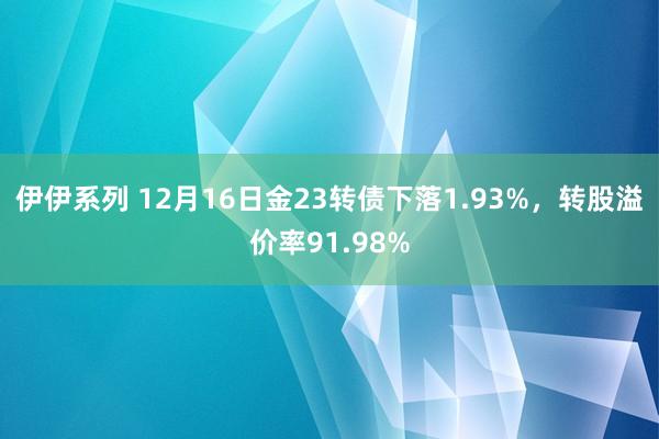 伊伊系列 12月16日金23转债下落1.93%，转股溢价率91.98%