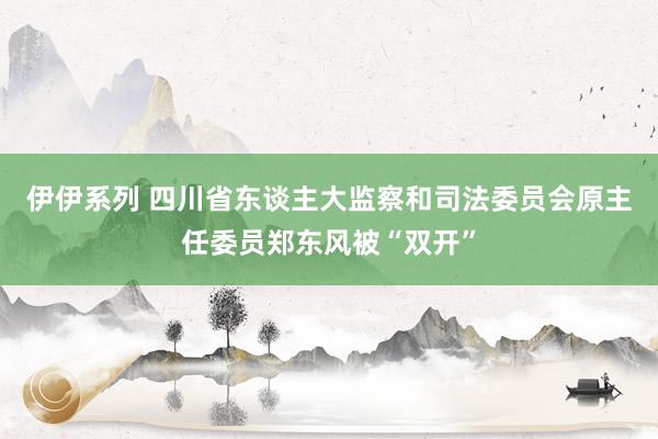 伊伊系列 四川省东谈主大监察和司法委员会原主任委员郑东风被“双开”