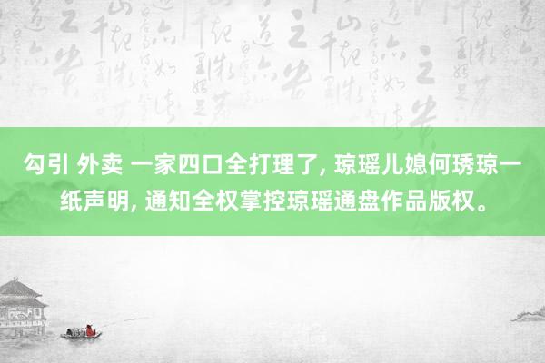 勾引 外卖 一家四口全打理了， 琼瑶儿媳何琇琼一纸声明， 通知全权掌控琼瑶通盘作品版权。