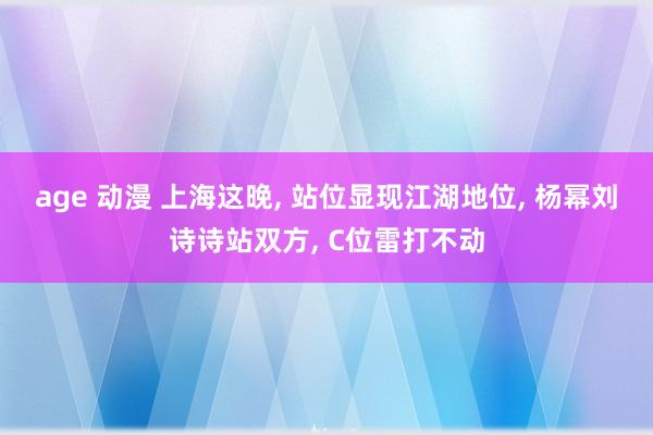 age 动漫 上海这晚， 站位显现江湖地位， 杨幂刘诗诗站双方， C位雷打不动