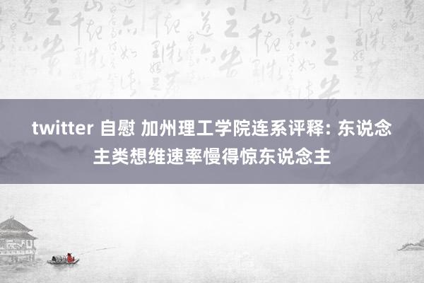 twitter 自慰 加州理工学院连系评释: 东说念主类想维速率慢得惊东说念主