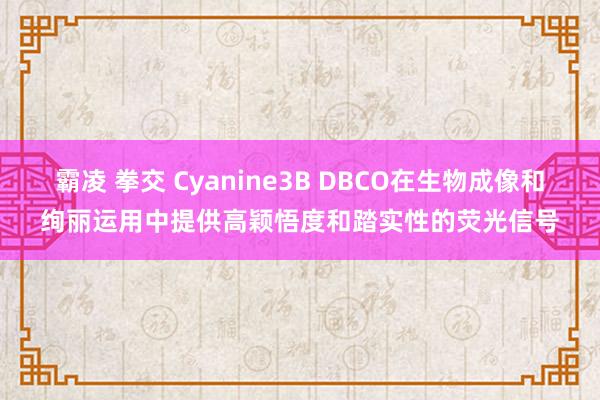霸凌 拳交 Cyanine3B DBCO在生物成像和绚丽运用中提供高颖悟度和踏实性的荧光信号