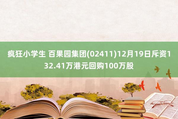 疯狂小学生 百果园集团(02411)12月19日斥资132.41万港元回购100万股