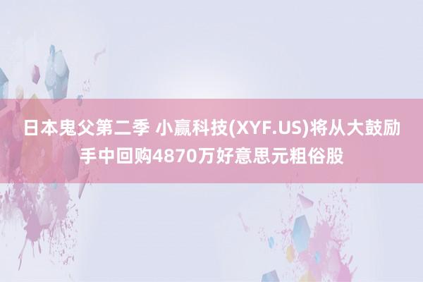 日本鬼父第二季 小赢科技(XYF.US)将从大鼓励手中回购4870万好意思元粗俗股