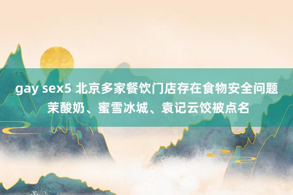 gay sex5 北京多家餐饮门店存在食物安全问题 茉酸奶、蜜雪冰城、袁记云饺被点名