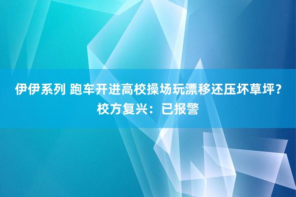 伊伊系列 跑车开进高校操场玩漂移还压坏草坪？校方复兴：已报警