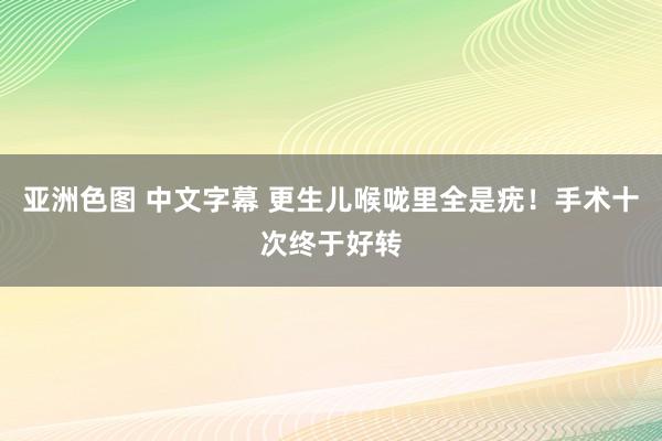 亚洲色图 中文字幕 更生儿喉咙里全是疣！手术十次终于好转