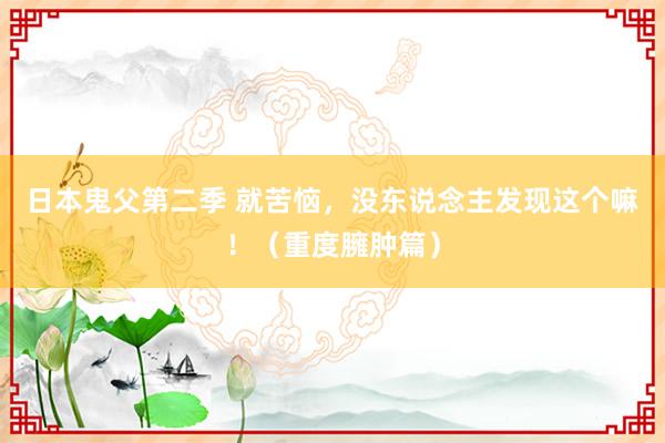 日本鬼父第二季 就苦恼，没东说念主发现这个嘛！（重度臃肿篇）