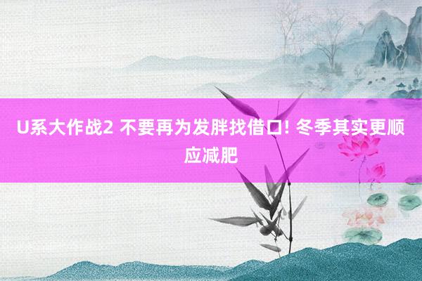 U系大作战2 不要再为发胖找借口! 冬季其实更顺应减肥