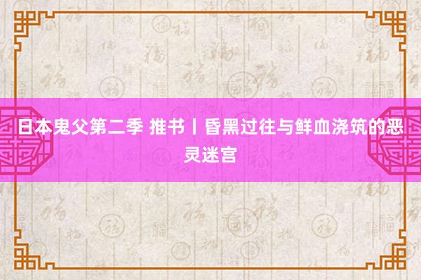 日本鬼父第二季 推书丨昏黑过往与鲜血浇筑的恶灵迷宫