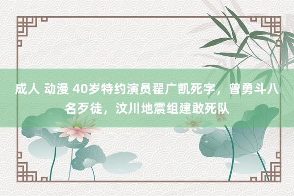 成人 动漫 40岁特约演员翟广凯死字，曾勇斗八名歹徒，汶川地震组建敢死队