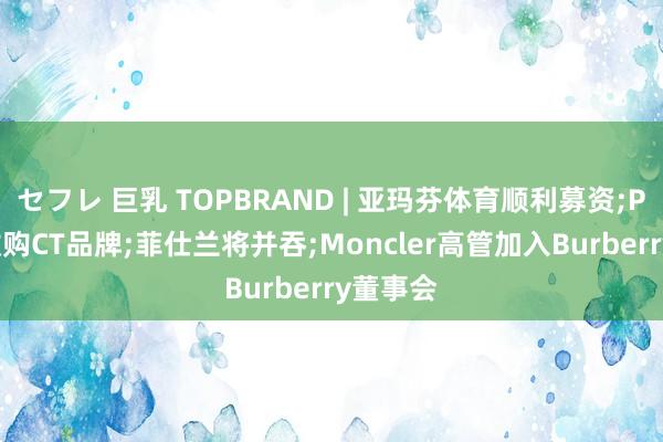 セフレ 巨乳 TOPBRAND | 亚玛芬体育顺利募资;Puig将收购CT品牌;菲仕兰将并吞;Moncler高管加入Burberry董事会