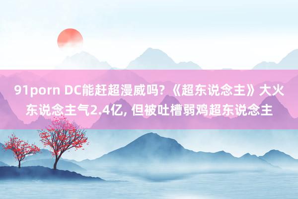 91porn DC能赶超漫威吗? 《超东说念主》大火东说念主气2.4亿， 但被吐槽弱鸡超东说念主