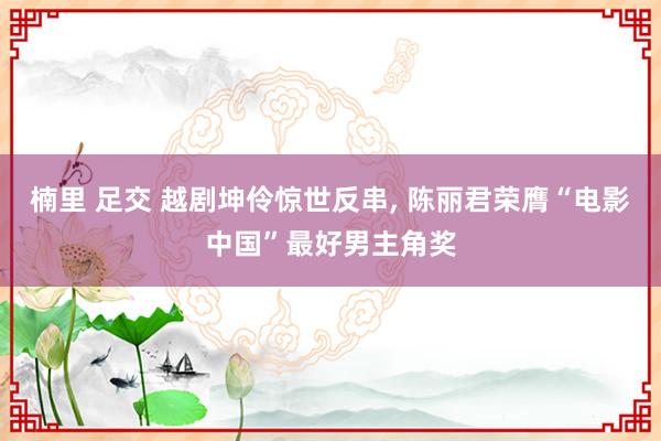 楠里 足交 越剧坤伶惊世反串， 陈丽君荣膺“电影中国”最好男主角奖