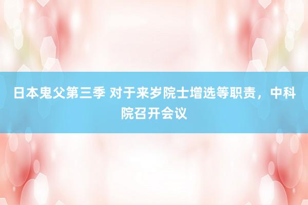 日本鬼父第三季 对于来岁院士增选等职责，中科院召开会议
