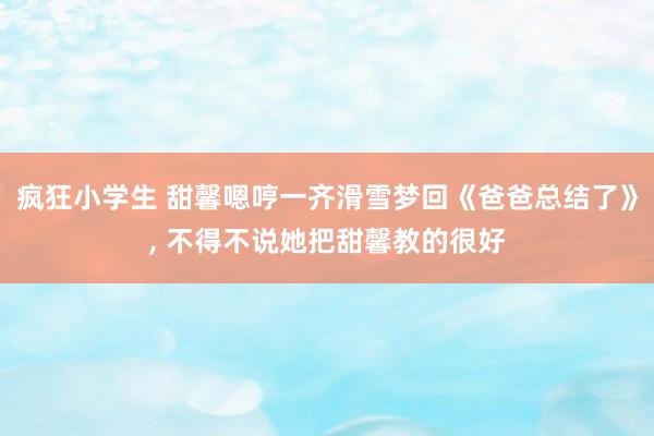 疯狂小学生 甜馨嗯哼一齐滑雪梦回《爸爸总结了》， 不得不说她把甜馨教的很好