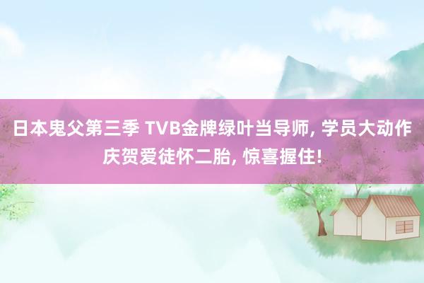 日本鬼父第三季 TVB金牌绿叶当导师， 学员大动作庆贺爱徒怀二胎， 惊喜握住!