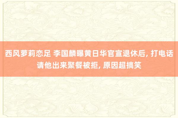 西风萝莉恋足 李国麟曝黄日华官宣退休后， 打电话请他出来聚餐被拒， 原因超搞笑