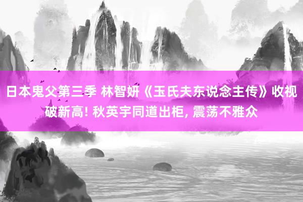 日本鬼父第三季 林智妍《玉氏夫东说念主传》收视破新高! 秋英宇同道出柜， 震荡不雅众