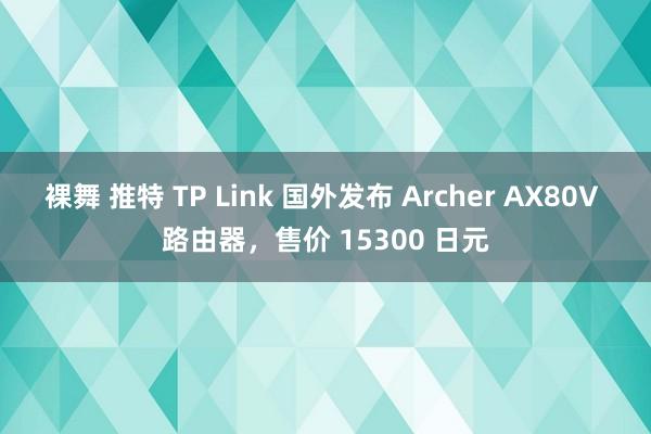 裸舞 推特 TP Link 国外发布 Archer AX80V 路由器，售价 15300 日元