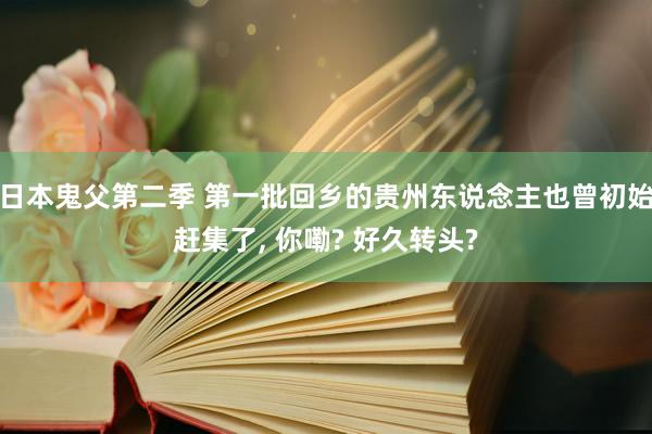 日本鬼父第二季 第一批回乡的贵州东说念主也曾初始赶集了， 你嘞? 好久转头?