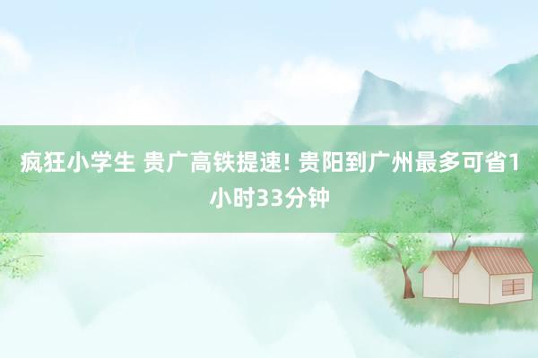 疯狂小学生 贵广高铁提速! 贵阳到广州最多可省1小时33分钟