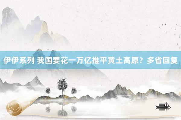 伊伊系列 我国要花一万亿推平黄土高原？多省回复