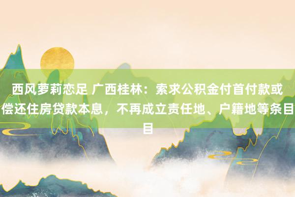西风萝莉恋足 广西桂林：索求公积金付首付款或偿还住房贷款本息，不再成立责任地、户籍地等条目
