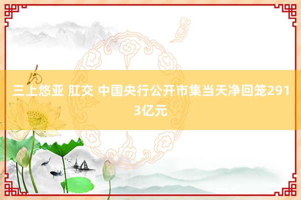 三上悠亚 肛交 中国央行公开市集当天净回笼2913亿元