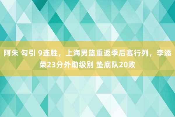 阿朱 勾引 9连胜，上海男篮重返季后赛行列，李添荣23分外助级别 垫底队20败