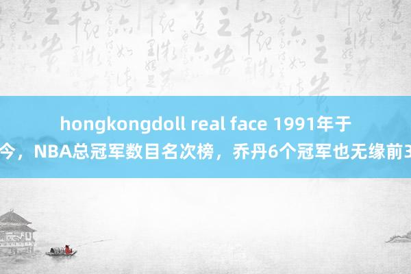 hongkongdoll real face 1991年于今，NBA总冠军数目名次榜，乔丹6个冠军也无缘前3