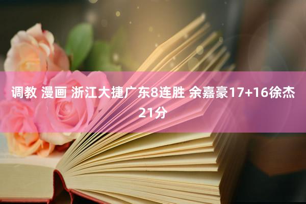 调教 漫画 浙江大捷广东8连胜 余嘉豪17+16徐杰21分