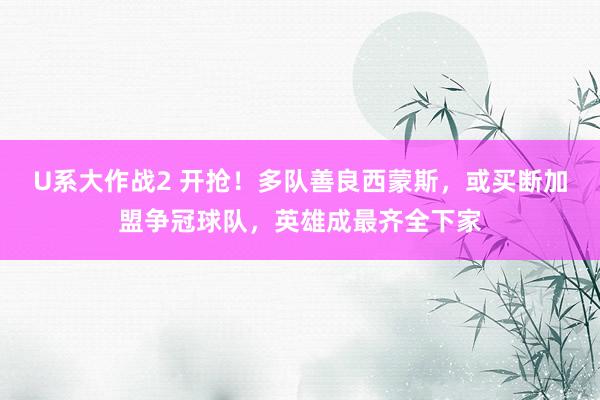 U系大作战2 开抢！多队善良西蒙斯，或买断加盟争冠球队，英雄成最齐全下家