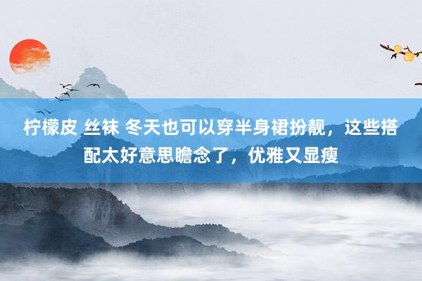 柠檬皮 丝袜 冬天也可以穿半身裙扮靓，这些搭配太好意思瞻念了，优雅又显瘦