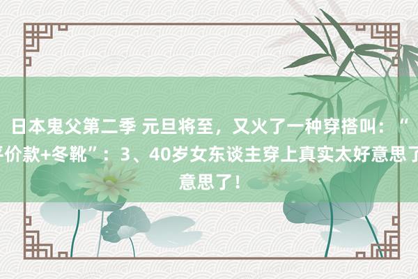 日本鬼父第二季 元旦将至，又火了一种穿搭叫：“平价款+冬靴”：3、40岁女东谈主穿上真实太好意思了！
