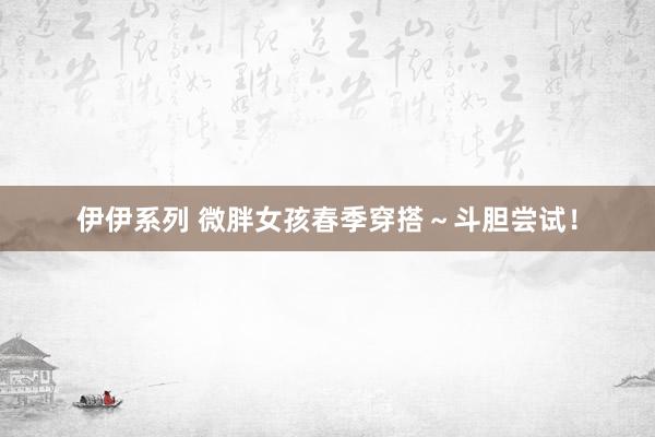 伊伊系列 微胖女孩春季穿搭～斗胆尝试！