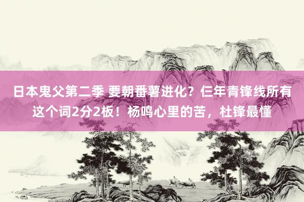 日本鬼父第二季 要朝番薯进化？仨年青锋线所有这个词2分2板！杨鸣心里的苦，杜锋最懂