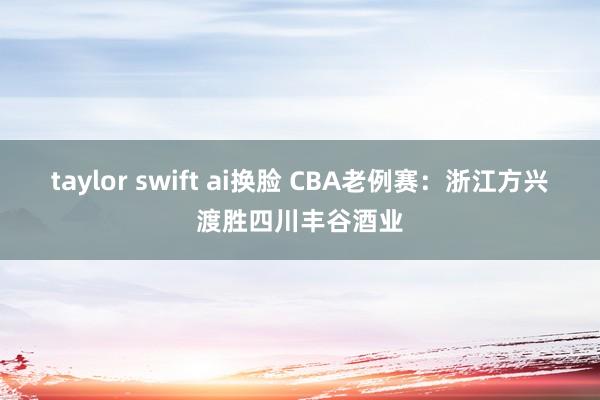 taylor swift ai换脸 CBA老例赛：浙江方兴渡胜四川丰谷酒业