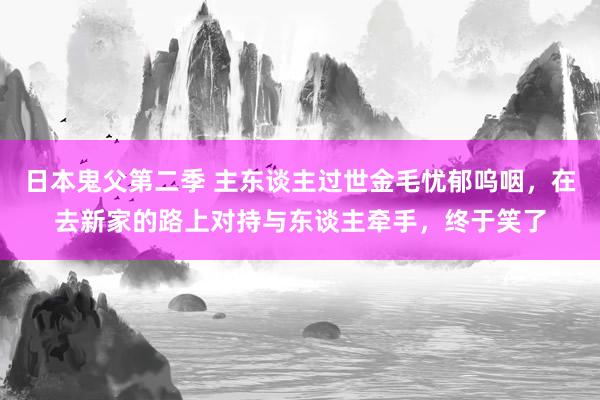 日本鬼父第二季 主东谈主过世金毛忧郁呜咽，在去新家的路上对持与东谈主牵手，终于笑了