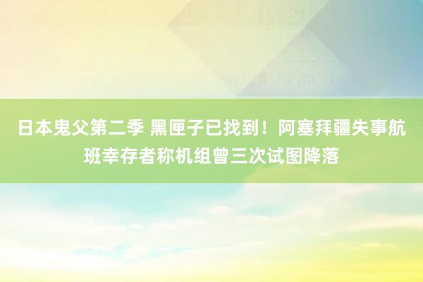 日本鬼父第二季 黑匣子已找到！阿塞拜疆失事航班幸存者称机组曾三次试图降落