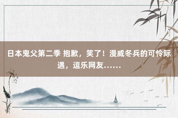 日本鬼父第二季 抱歉，笑了！漫威冬兵的可怜际遇，逗乐网友……