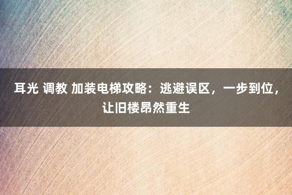 耳光 调教 加装电梯攻略：逃避误区，一步到位，让旧楼昂然重生