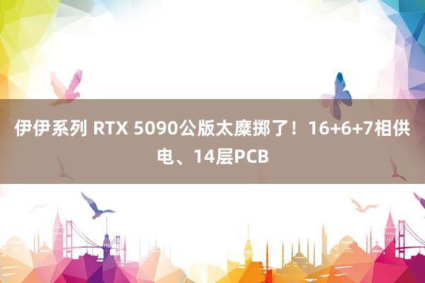 伊伊系列 RTX 5090公版太糜掷了！16+6+7相供电、14层PCB